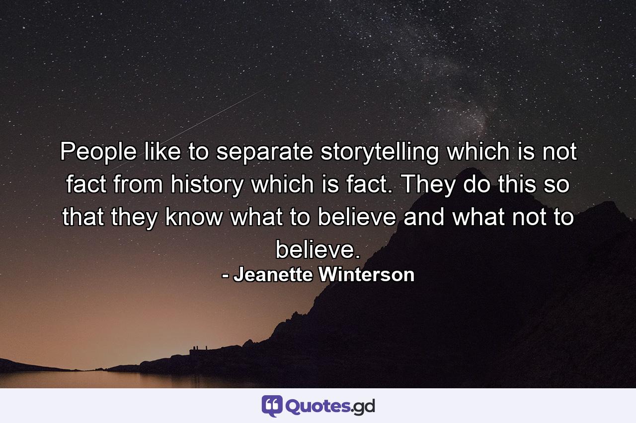 People like to separate storytelling which is not fact from history which is fact. They do this so that they know what to believe and what not to believe. - Quote by Jeanette Winterson