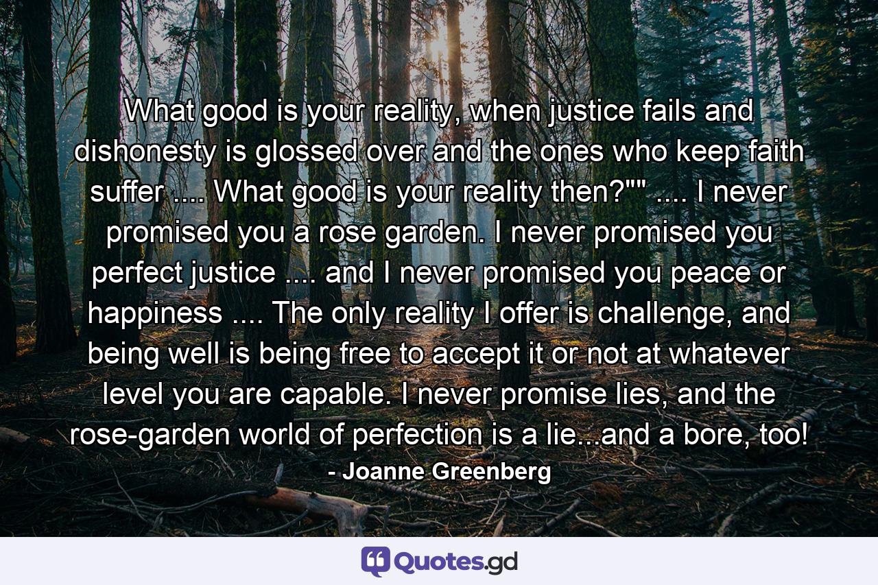 What good is your reality, when justice fails and dishonesty is glossed over and the ones who keep faith suffer .... What good is your reality then?