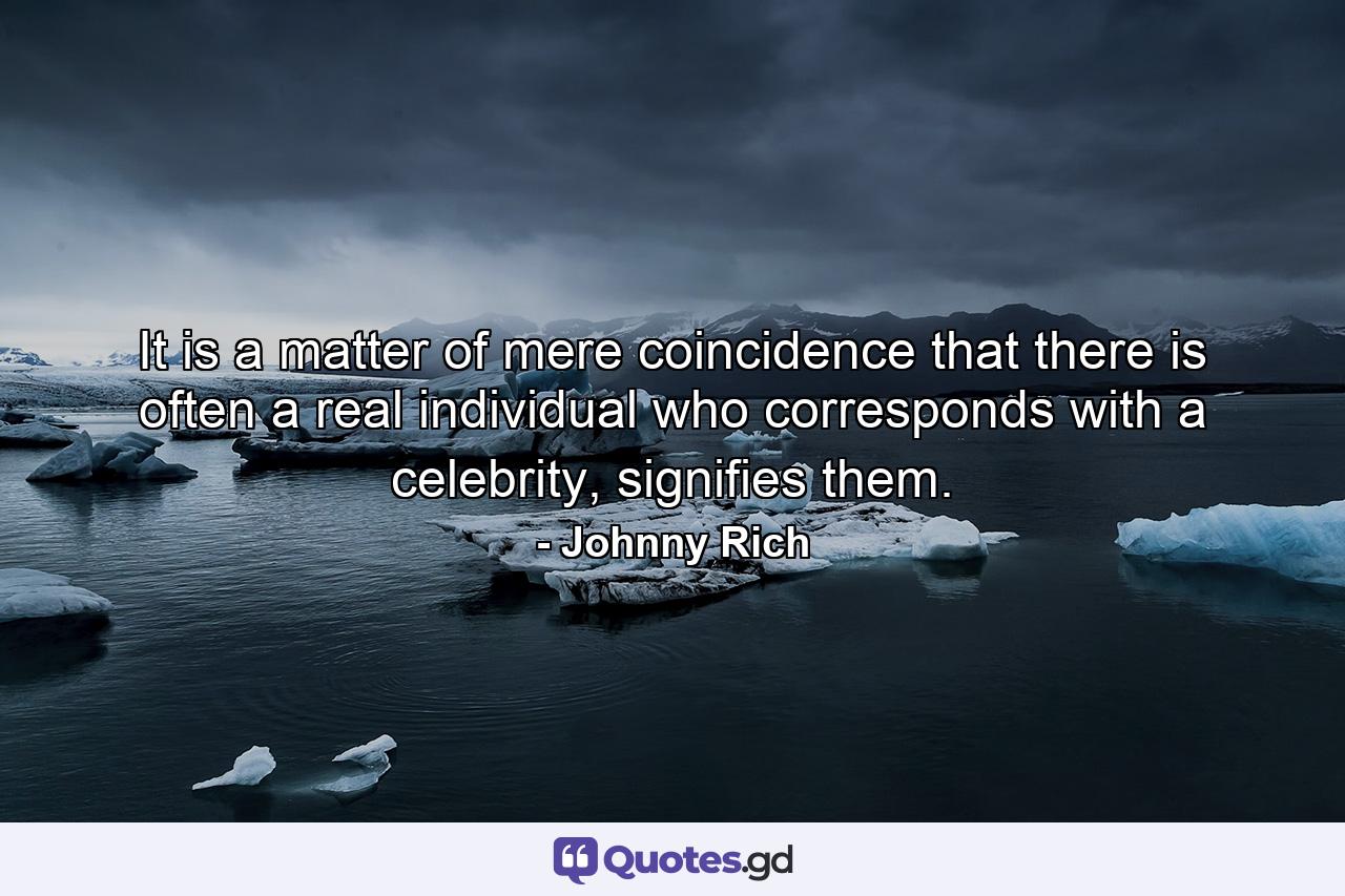 It is a matter of mere coincidence that there is often a real individual who corresponds with a celebrity, signifies them. - Quote by Johnny Rich