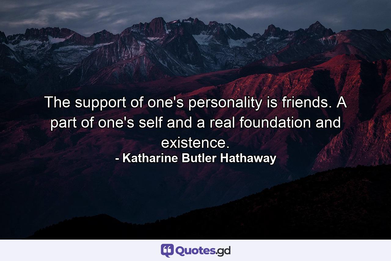 The support of one's personality is friends. A part of one's self and a real foundation and existence. - Quote by Katharine Butler Hathaway