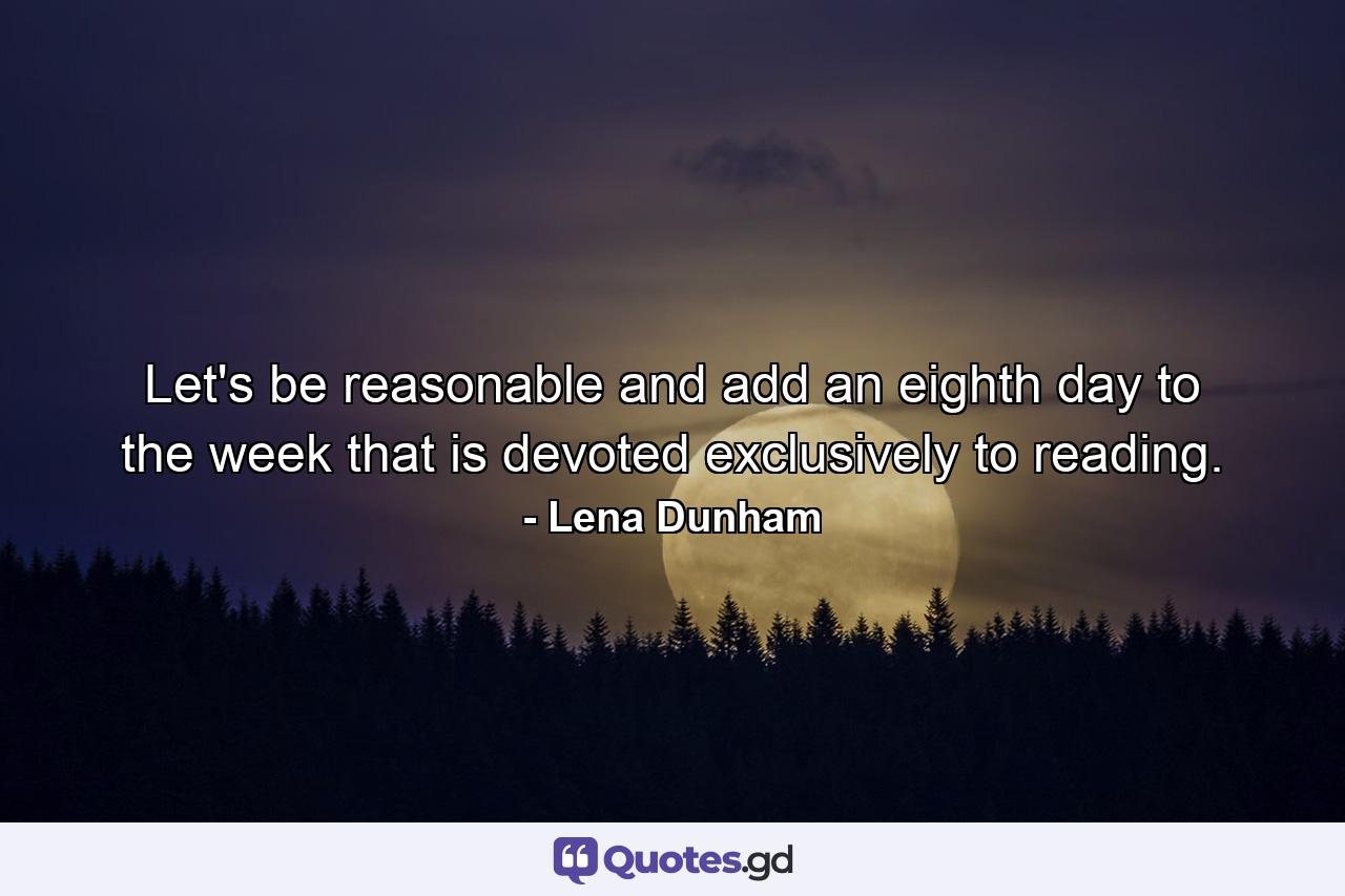 Let's be reasonable and add an eighth day to the week that is devoted exclusively to reading. - Quote by Lena Dunham