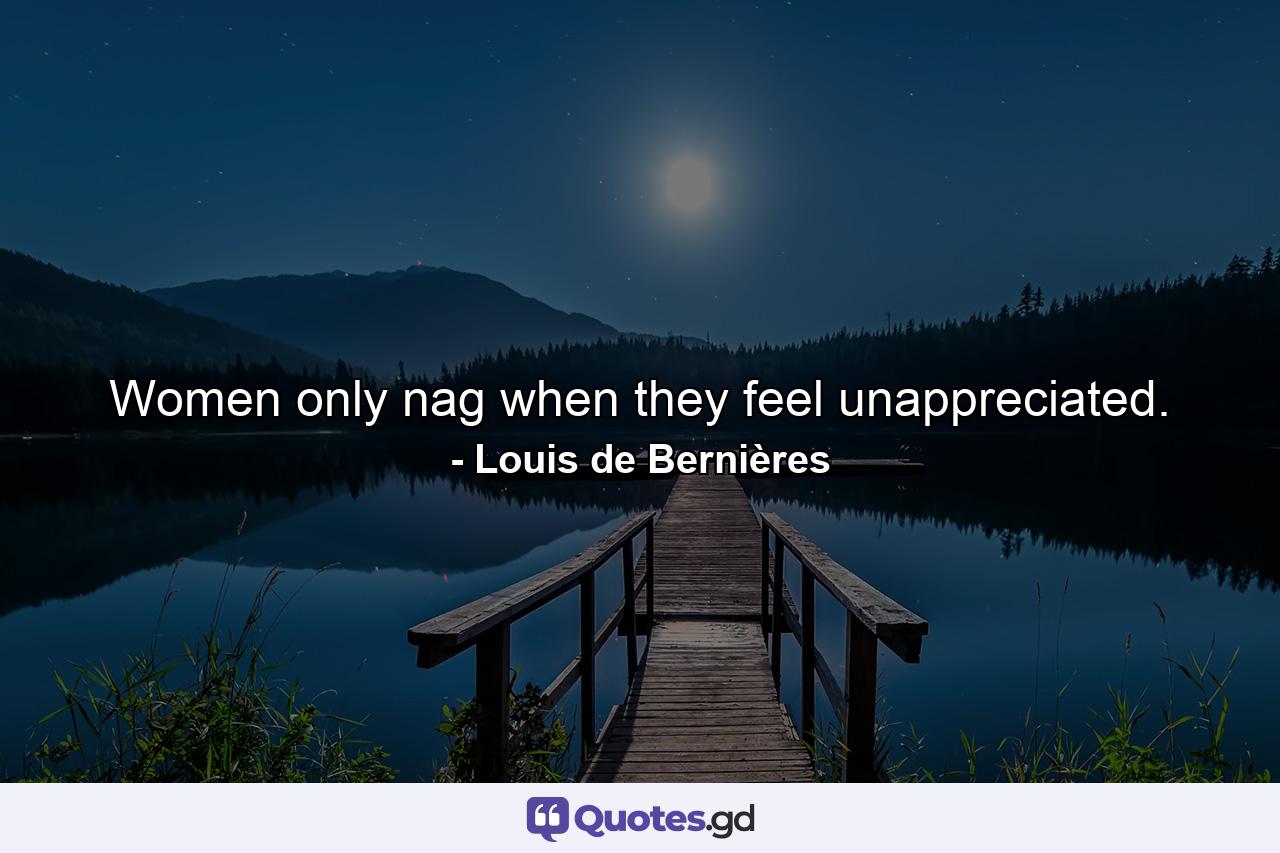 Women only nag when they feel unappreciated. - Quote by Louis de Bernières