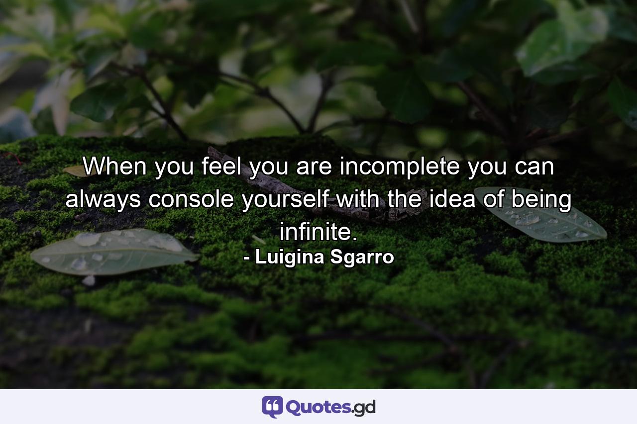 When you feel you are incomplete you can always console yourself with the idea of being infinite. - Quote by Luigina Sgarro