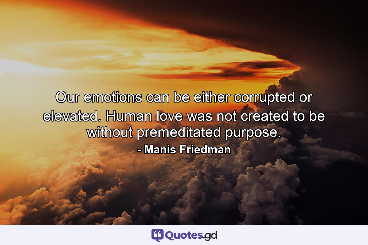 Our emotions can be either corrupted or elevated. Human love was not created to be without premeditated purpose. - Quote by Manis Friedman