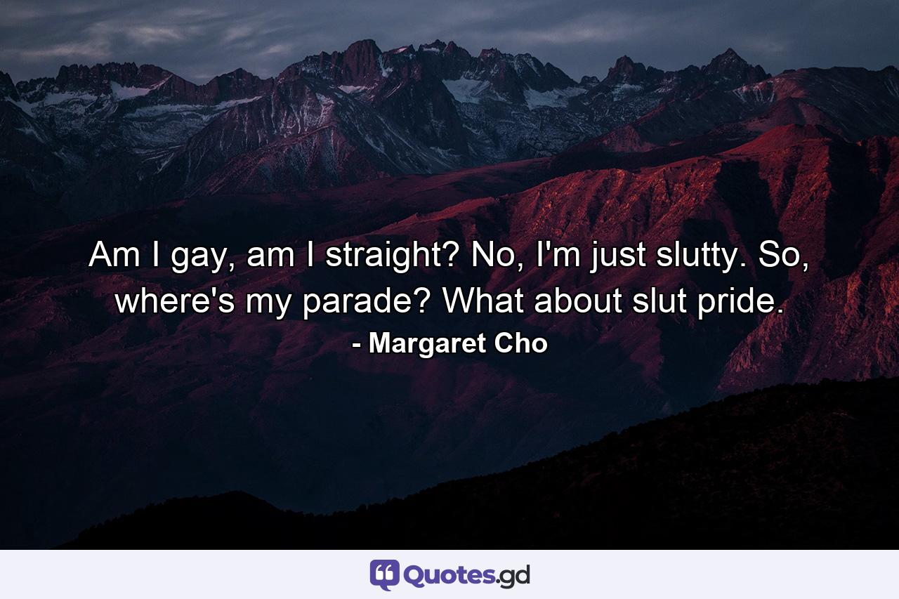 Am I gay, am I straight? No, I'm just slutty. So, where's my parade? What about slut pride. - Quote by Margaret Cho