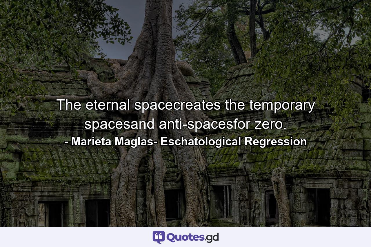 The eternal spacecreates the temporary spacesand anti-spacesfor zero. - Quote by Marieta Maglas- Eschatological Regression