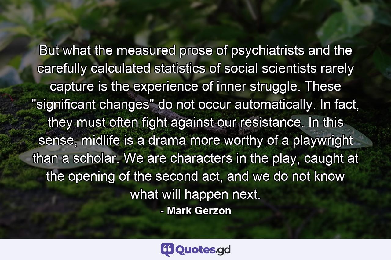 But what the measured prose of psychiatrists and the carefully calculated statistics of social scientists rarely capture is the experience of inner struggle. These 