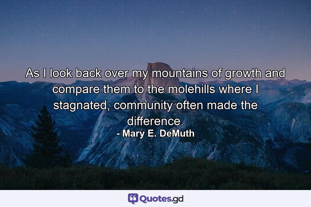 As I look back over my mountains of growth and compare them to the molehills where I stagnated, community often made the difference. - Quote by Mary E. DeMuth