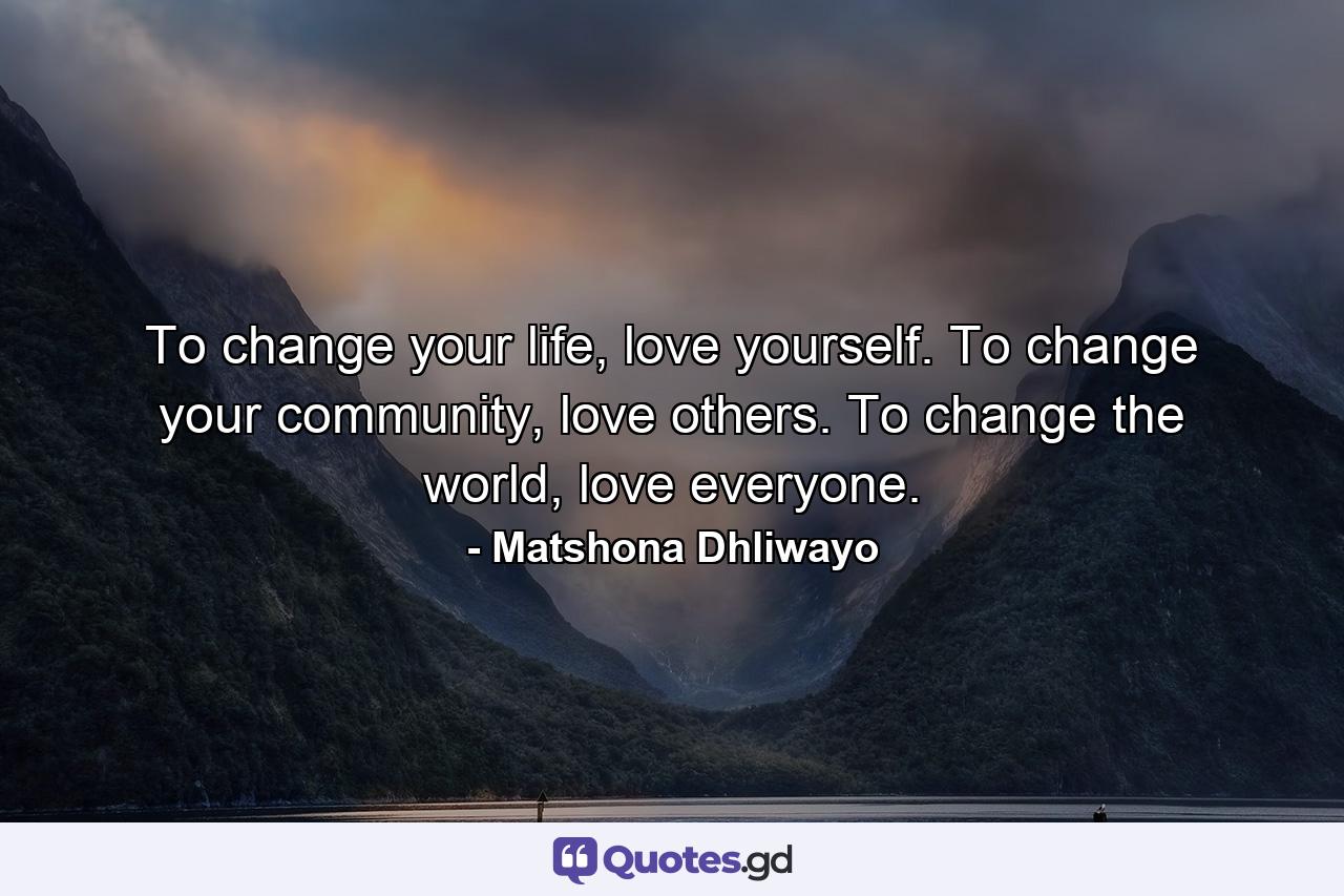 To change your life, love yourself. To change your community, love others. To change the world, love everyone. - Quote by Matshona Dhliwayo