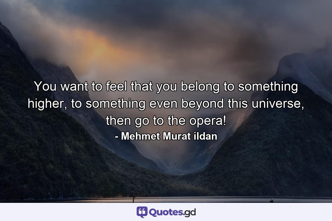 You want to feel that you belong to something higher, to something even beyond this universe, then go to the opera! - Quote by Mehmet Murat ildan