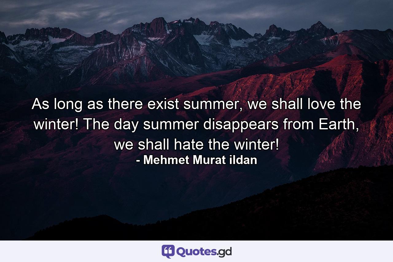 As long as there exist summer, we shall love the winter! The day summer disappears from Earth, we shall hate the winter! - Quote by Mehmet Murat ildan