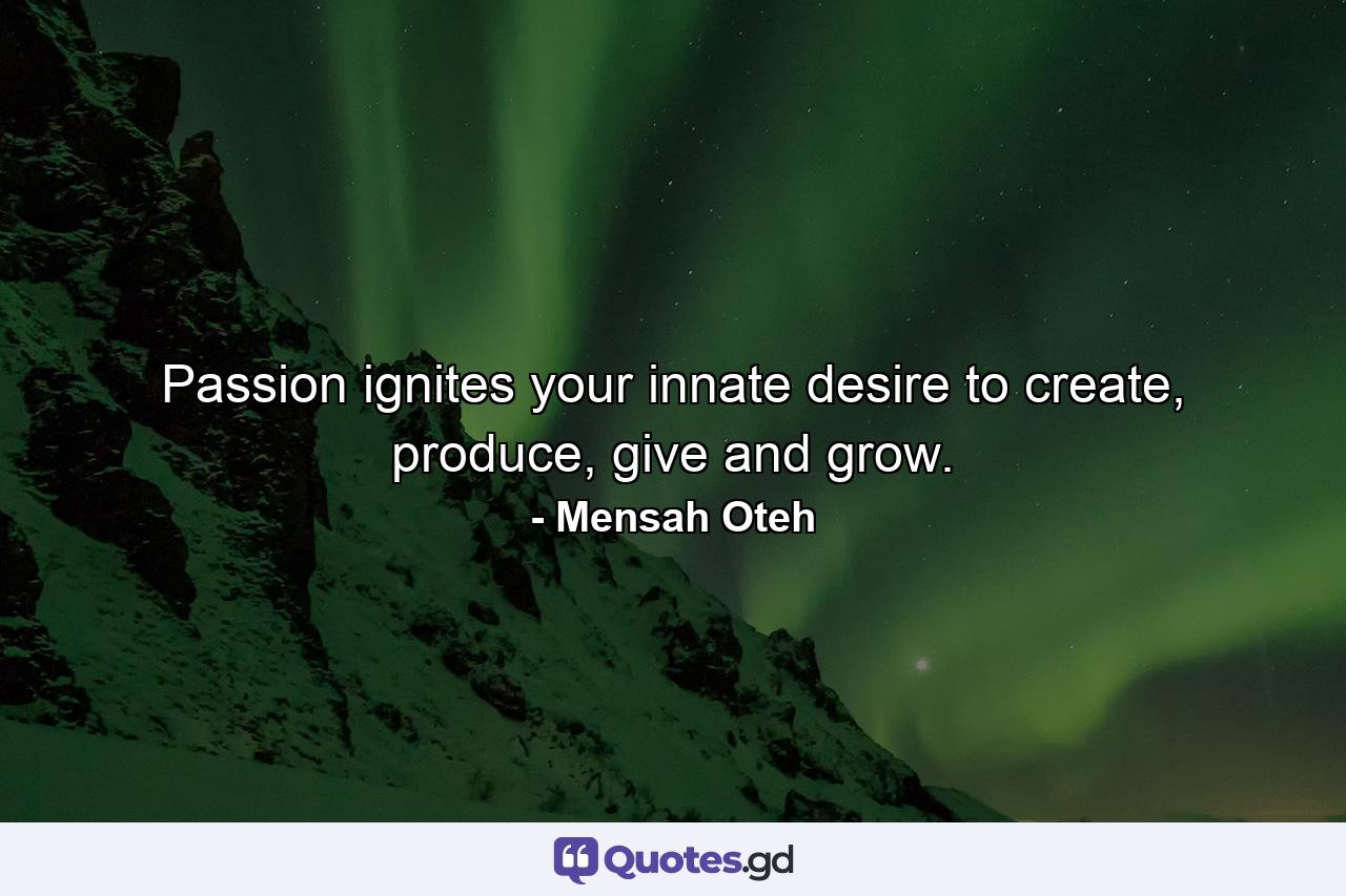 Passion ignites your innate desire to create, produce, give and grow. - Quote by Mensah Oteh