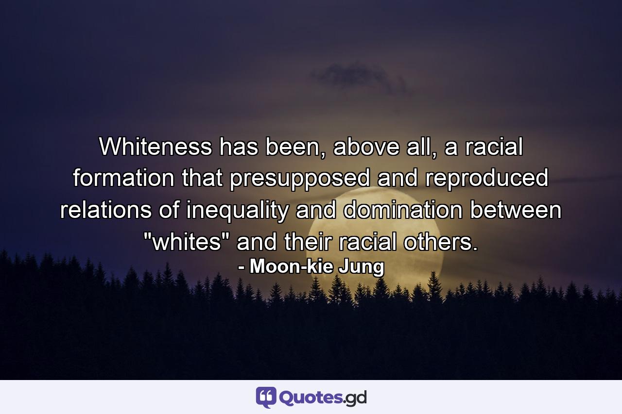 Whiteness has been, above all, a racial formation that presupposed and reproduced relations of inequality and domination between 