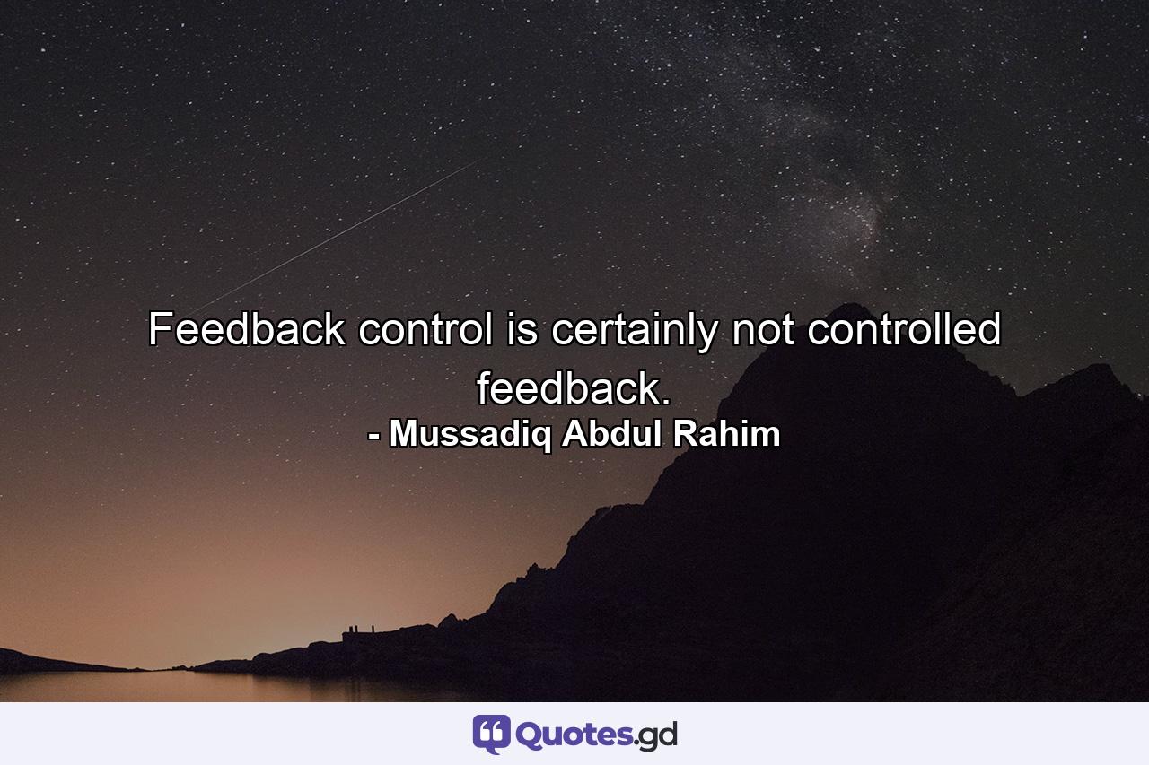 Feedback control is certainly not controlled feedback. - Quote by Mussadiq Abdul Rahim