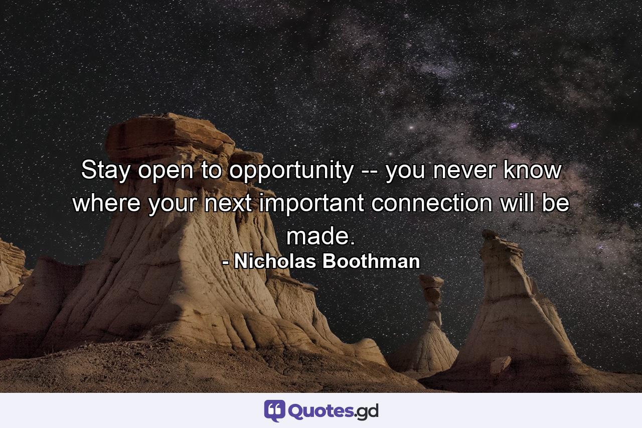 Stay open to opportunity -- you never know where your next important connection will be made. - Quote by Nicholas Boothman