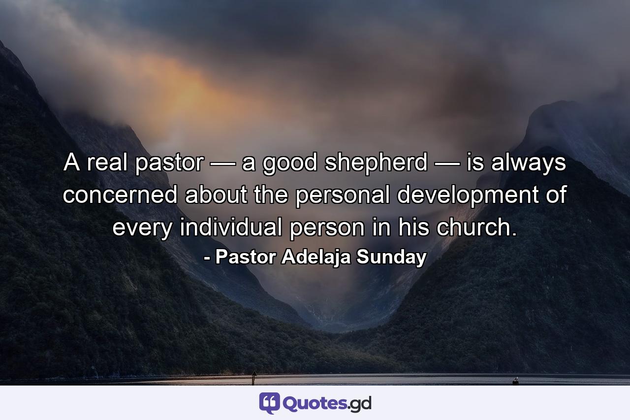 A real pastor — a good shepherd — is always concerned about the personal development of every individual person in his church. - Quote by Pastor Adelaja Sunday