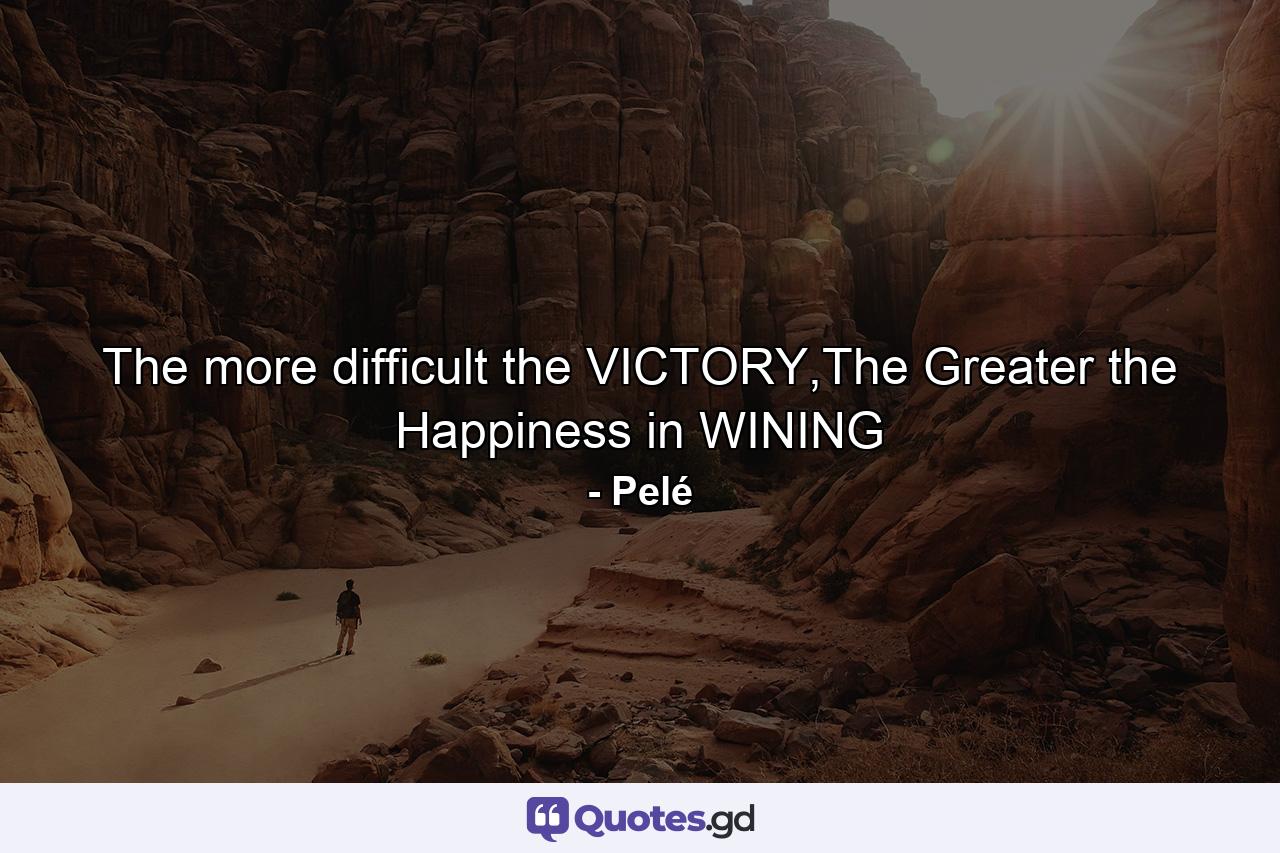 The more difficult the VICTORY,The Greater the Happiness in WINING - Quote by Pelé