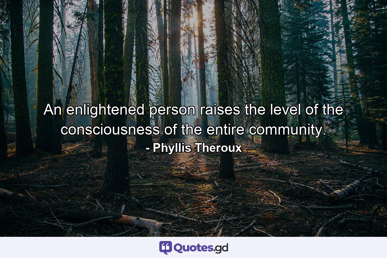 An enlightened person raises the level of the consciousness of the entire community. - Quote by Phyllis Theroux