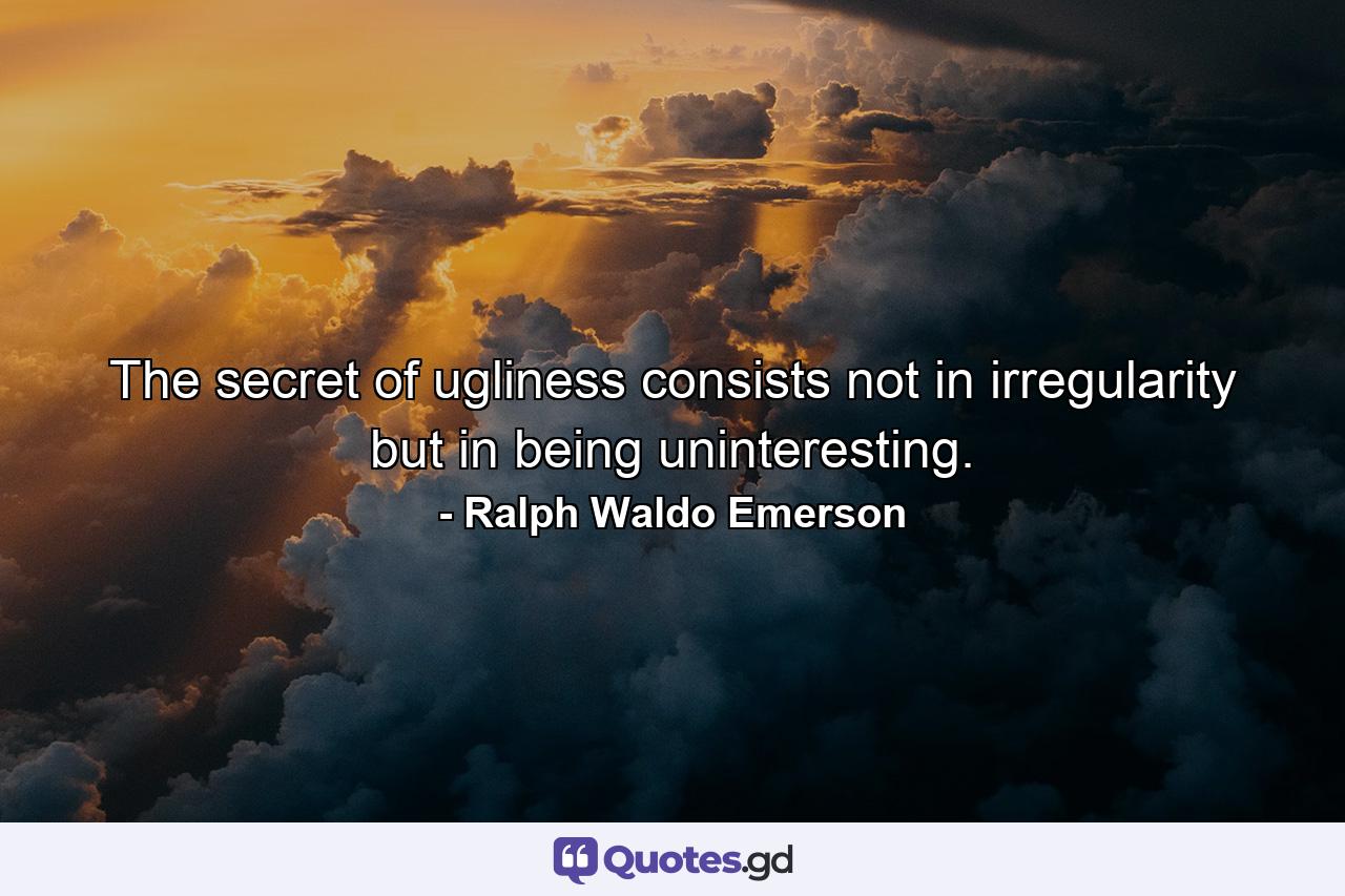 The secret of ugliness consists not in irregularity  but in being uninteresting. - Quote by Ralph Waldo Emerson