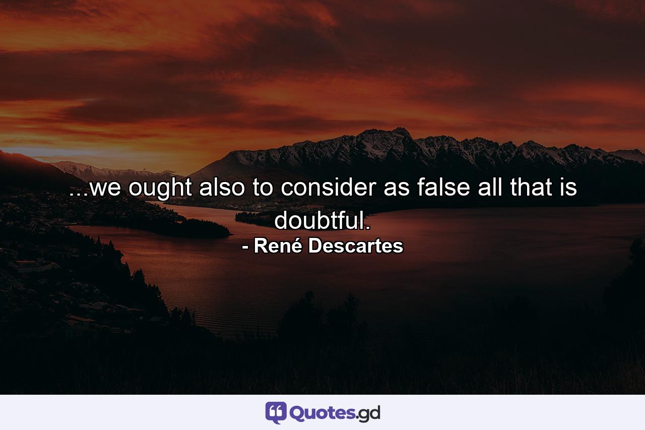 ...we ought also to consider as false all that is doubtful. - Quote by René Descartes