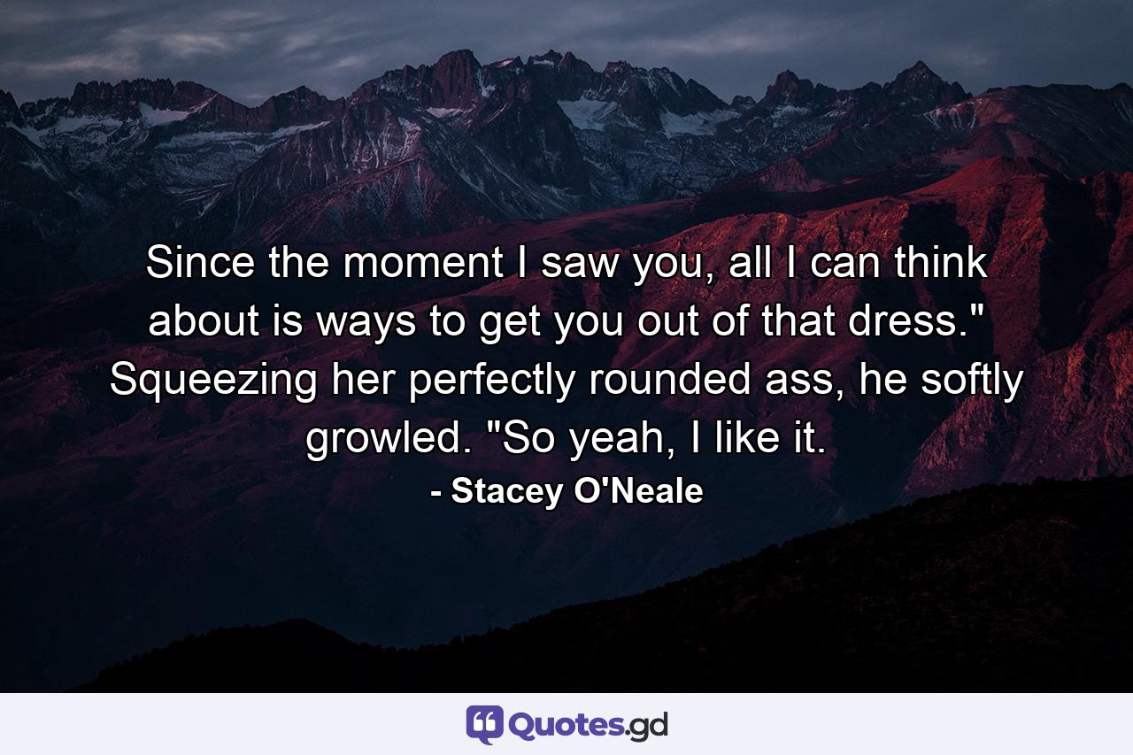 Since the moment I saw you, all I can think about is ways to get you out of that dress.