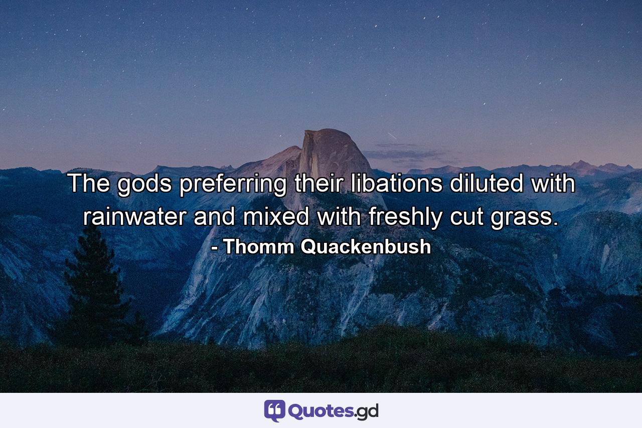 The gods preferring their libations diluted with rainwater and mixed with freshly cut grass. - Quote by Thomm Quackenbush