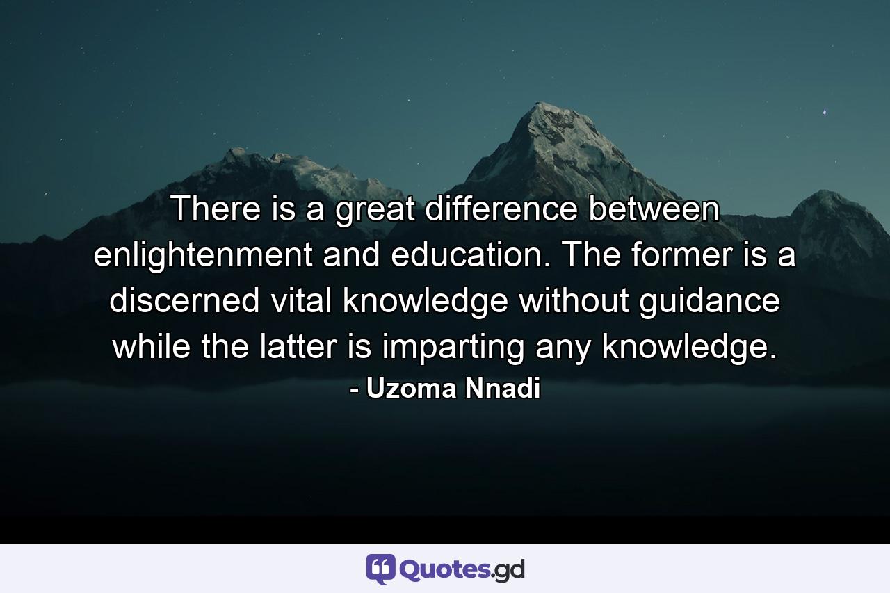 There is a great difference between enlightenment and education. The former is a discerned vital knowledge without guidance while the latter is imparting any knowledge. - Quote by Uzoma Nnadi