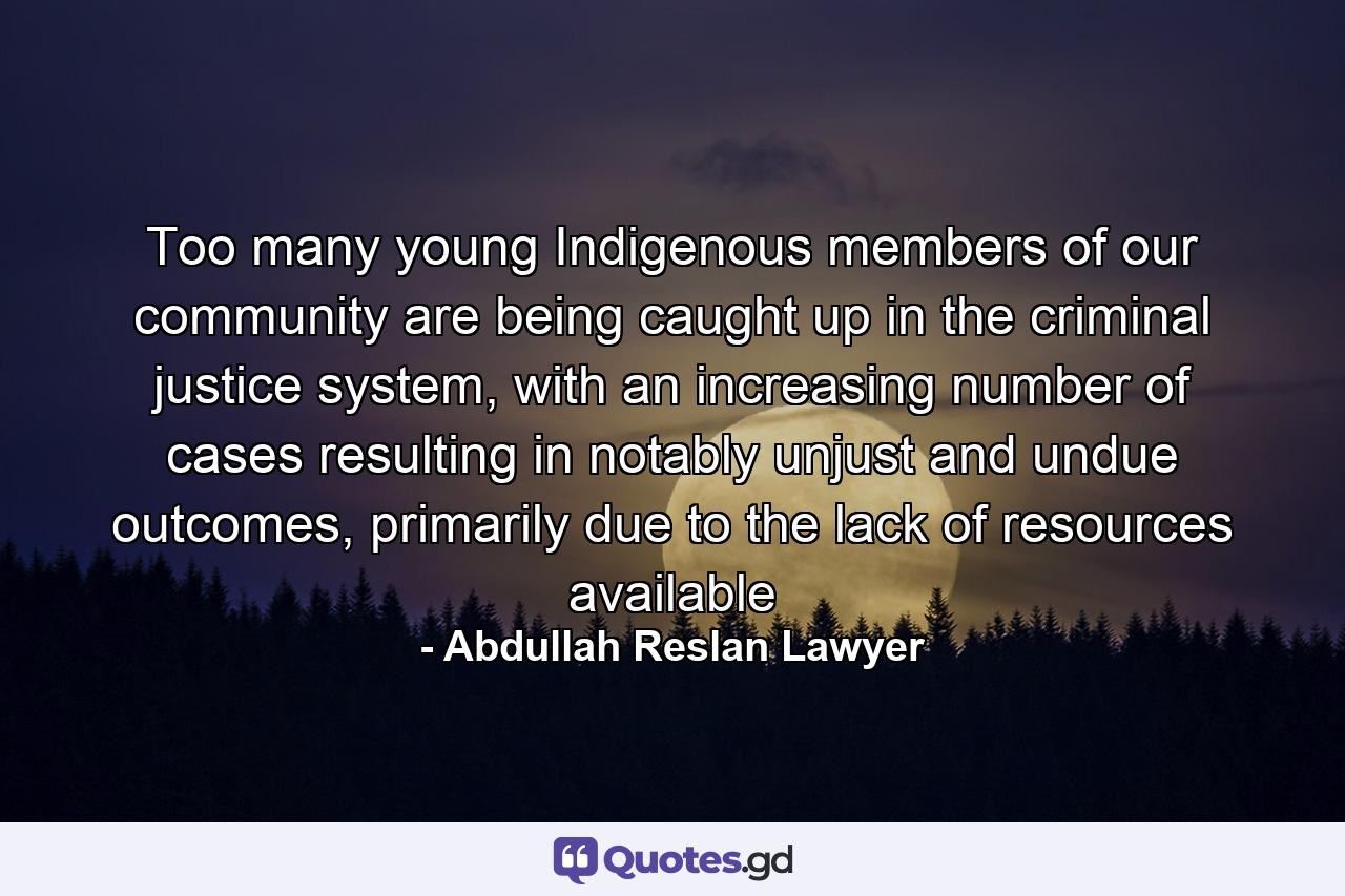 Too many young Indigenous members of our community are being caught up in the criminal justice system, with an increasing number of cases resulting in notably unjust and undue outcomes, primarily due to the lack of resources available - Quote by Abdullah Reslan Lawyer