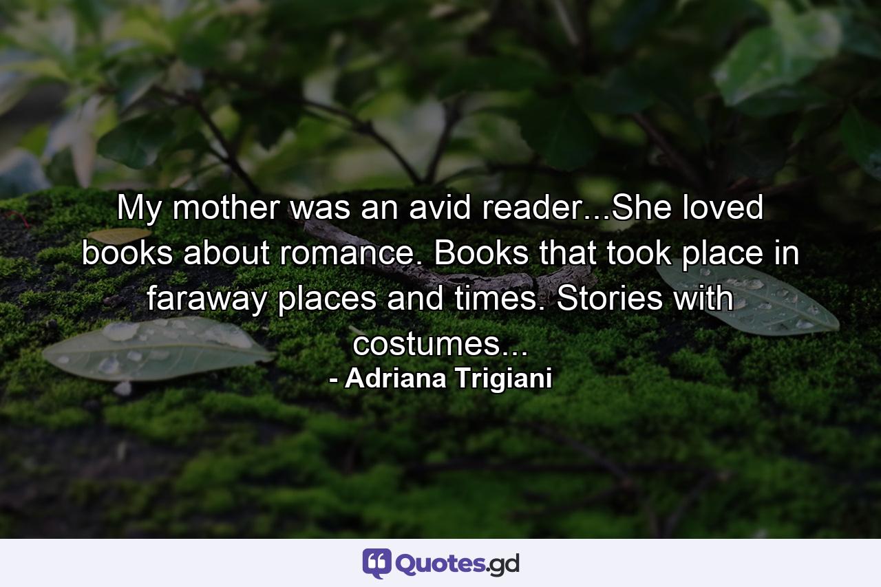 My mother was an avid reader...She loved books about romance. Books that took place in faraway places and times. Stories with costumes... - Quote by Adriana Trigiani