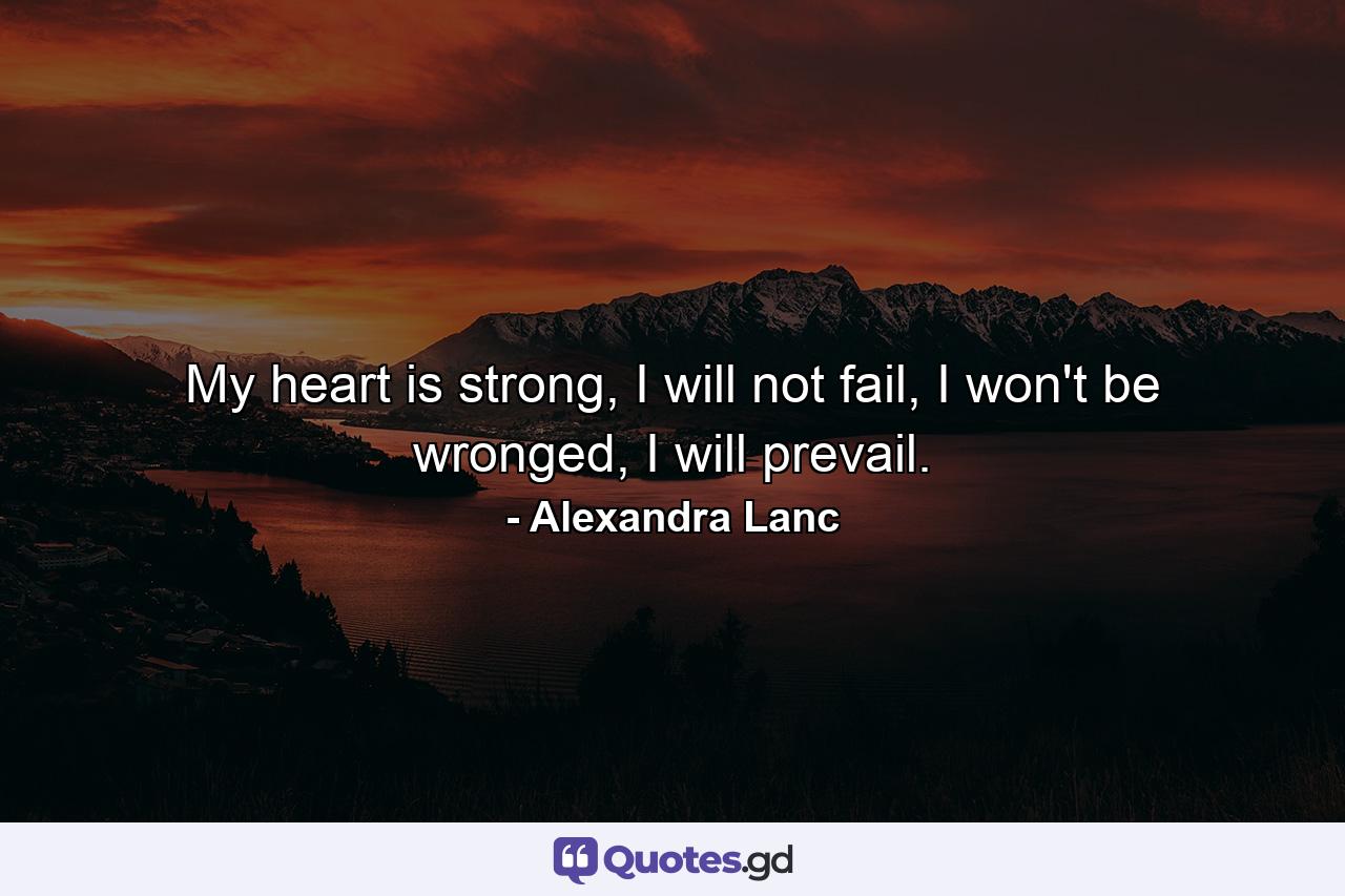 My heart is strong, I will not fail, I won't be wronged, I will prevail. - Quote by Alexandra Lanc