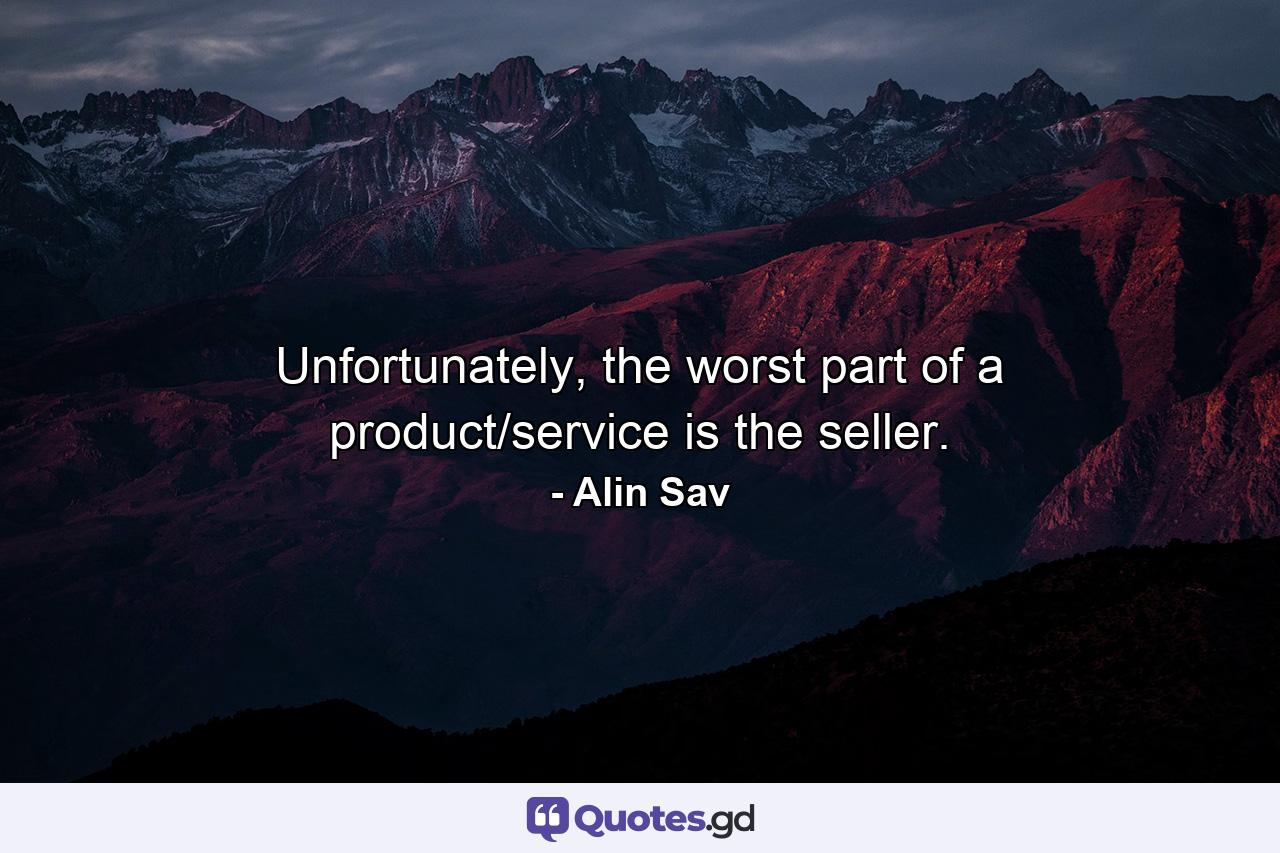 Unfortunately, the worst part of a product/service is the seller. - Quote by Alin Sav