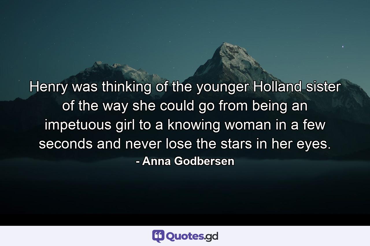 Henry was thinking of the younger Holland sister of the way she could go from being an impetuous girl to a knowing woman in a few seconds and never lose the stars in her eyes. - Quote by Anna Godbersen