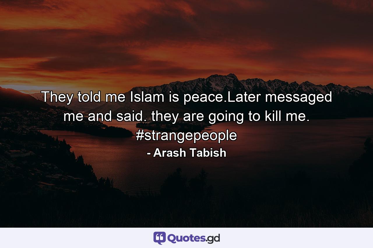 They told me Islam is peace.Later messaged me and said. they are going to kill me. #strangepeople - Quote by Arash Tabish