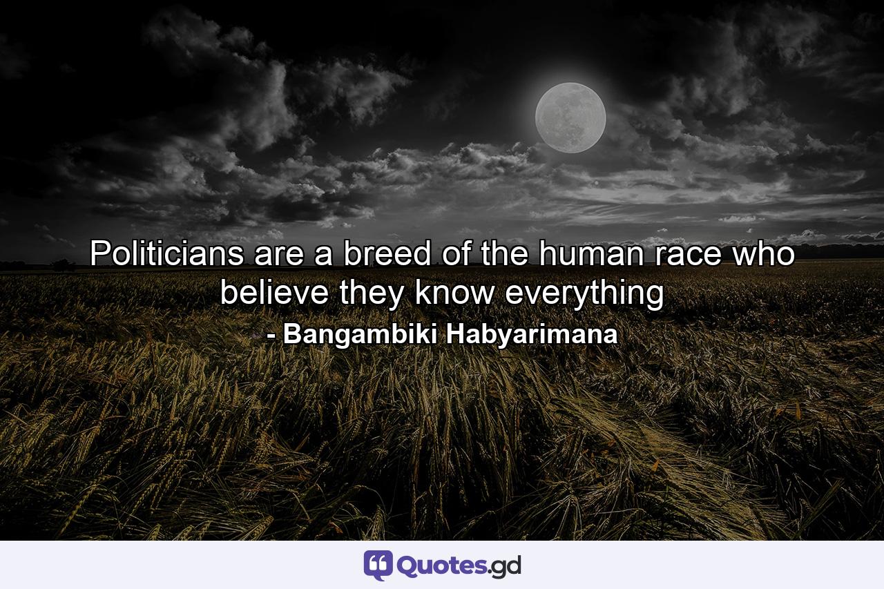 Politicians are a breed of the human race who believe they know everything - Quote by Bangambiki Habyarimana