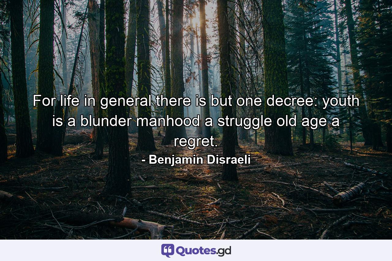 For life in general  there is but one decree: youth is a blunder  manhood a struggle  old age a regret. - Quote by Benjamin Disraeli