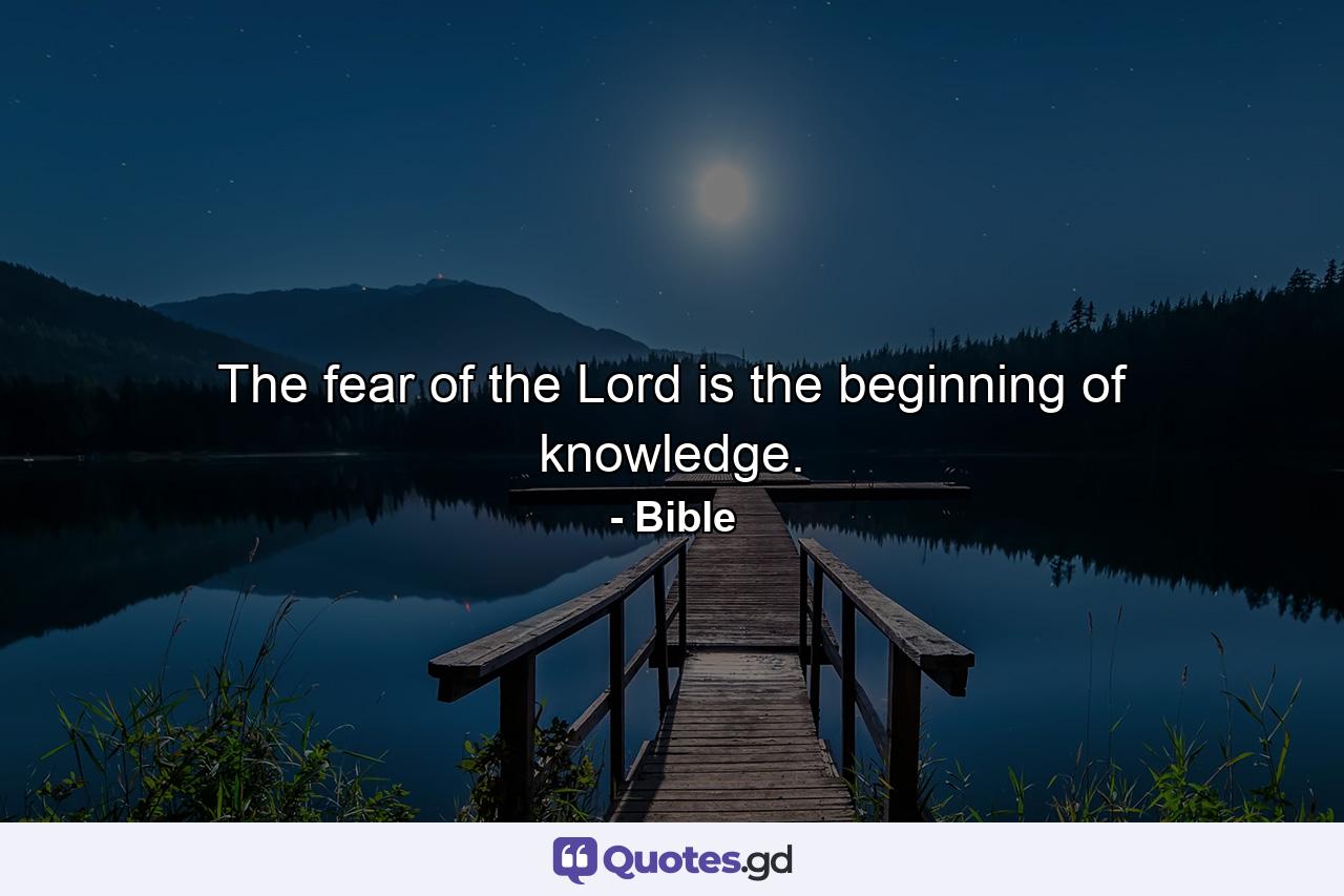 The fear of the Lord is the beginning of knowledge. - Quote by Bible