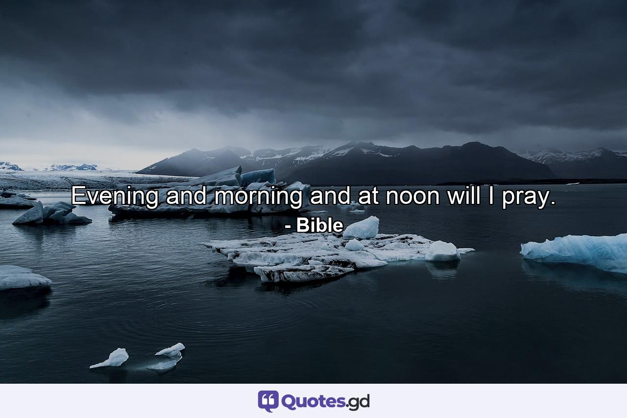 Evening  and morning  and at noon  will I pray. - Quote by Bible