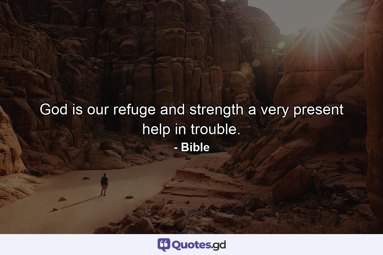 God is our refuge and strength  a very present help in trouble. - Quote by Bible