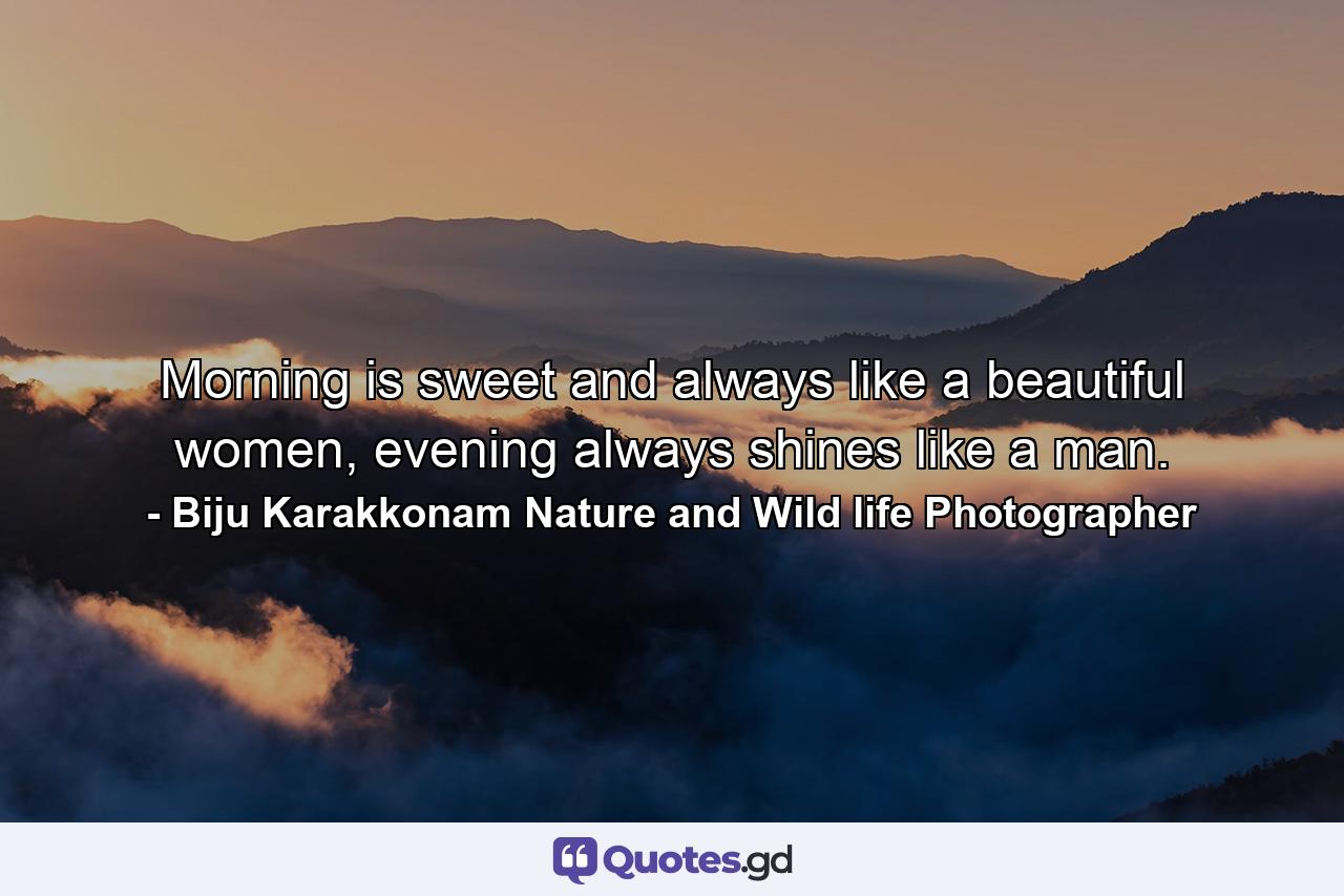 Morning is sweet and always like a beautiful women, evening always shines like a man. - Quote by Biju Karakkonam Nature and Wild life Photographer