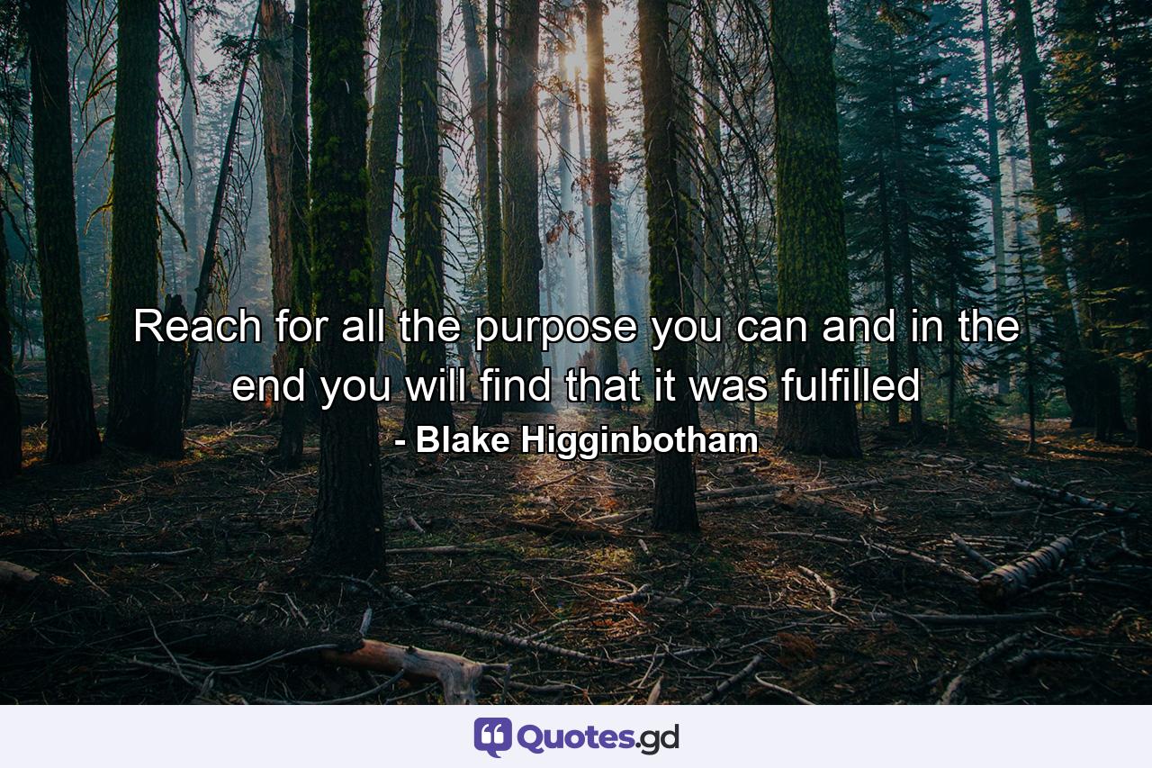 Reach for all the purpose you can and in the end you will find that it was fulfilled - Quote by Blake Higginbotham