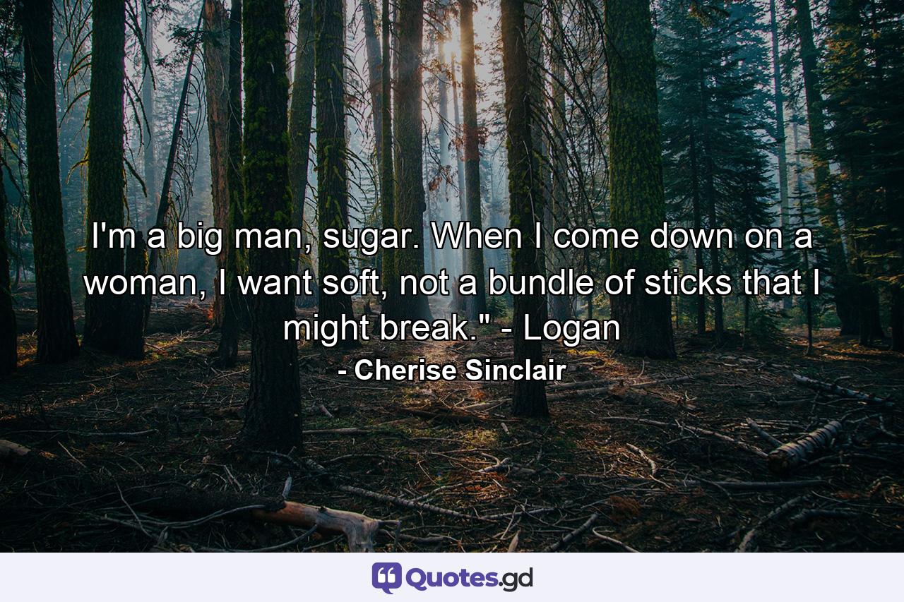 I'm a big man, sugar. When I come down on a woman, I want soft, not a bundle of sticks that I might break.