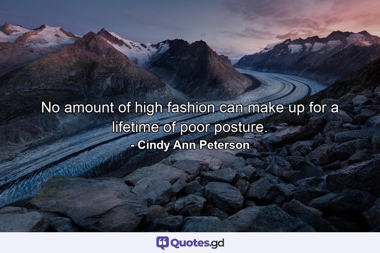 No amount of high fashion can make up for a lifetime of poor posture. - Quote by Cindy Ann Peterson