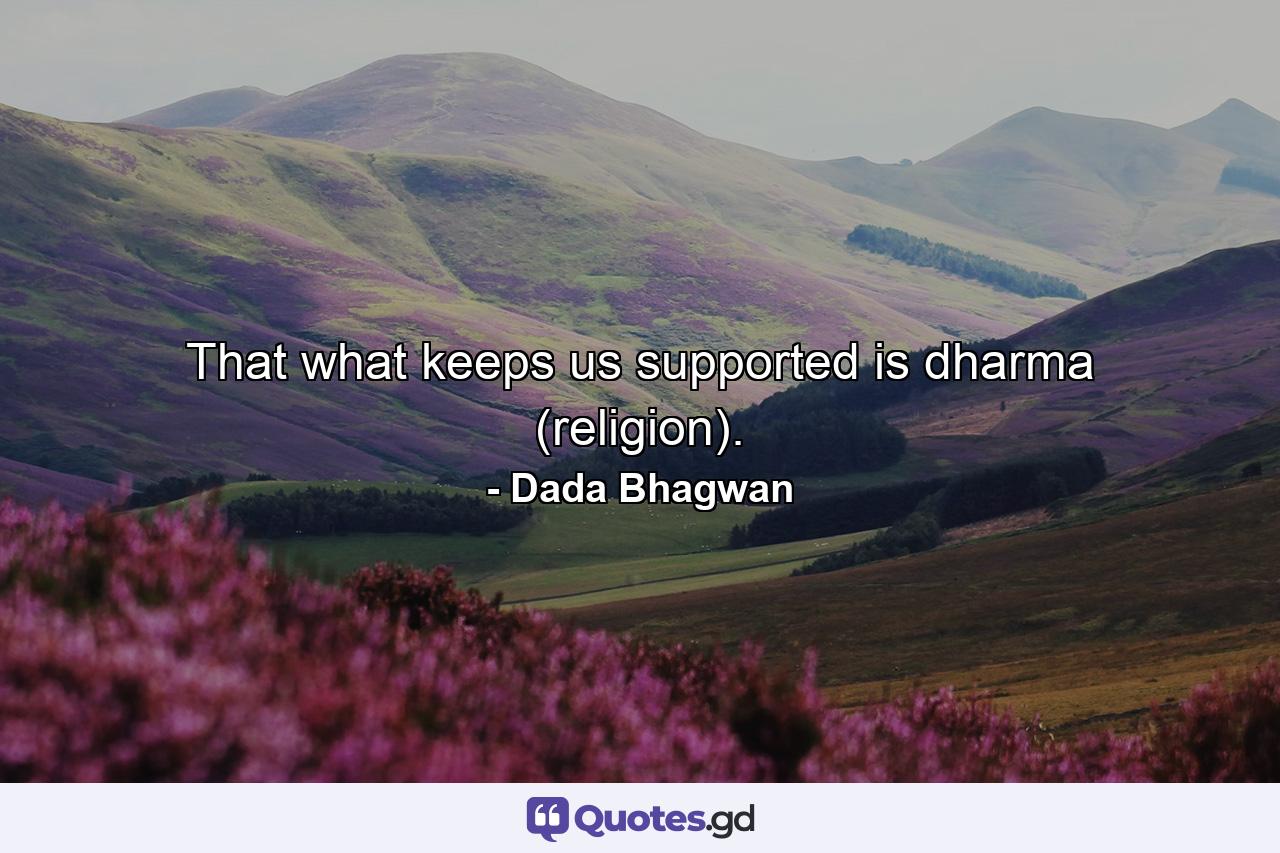 That what keeps us supported is dharma (religion). - Quote by Dada Bhagwan