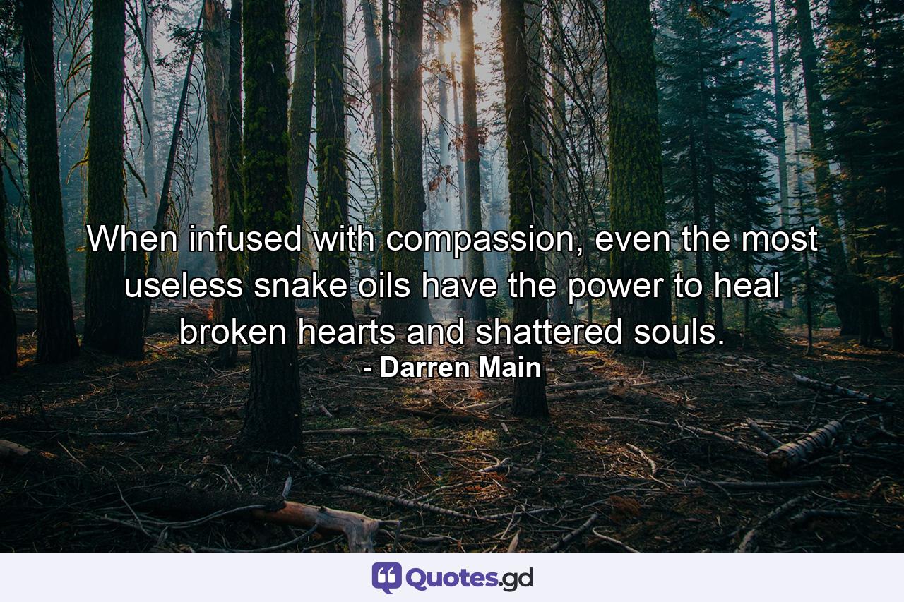 When infused with compassion, even the most useless snake oils have the power to heal broken hearts and shattered souls. - Quote by Darren Main