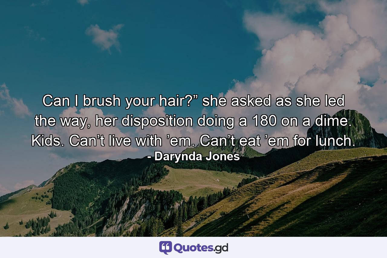 Can I brush your hair?” she asked as she led the way, her disposition doing a 180 on a dime. Kids. Can’t live with ’em. Can’t eat ’em for lunch. - Quote by Darynda Jones