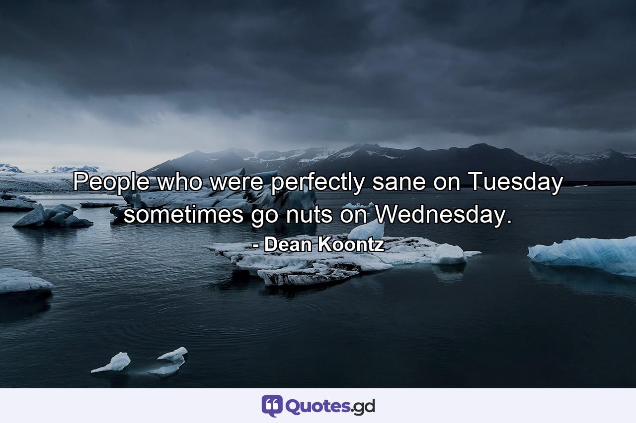 People who were perfectly sane on Tuesday sometimes go nuts on Wednesday. - Quote by Dean Koontz