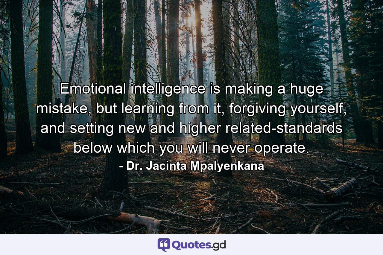 Emotional intelligence is making a huge mistake, but learning from it, forgiving yourself, and setting new and higher related-standards below which you will never operate. - Quote by Dr. Jacinta Mpalyenkana