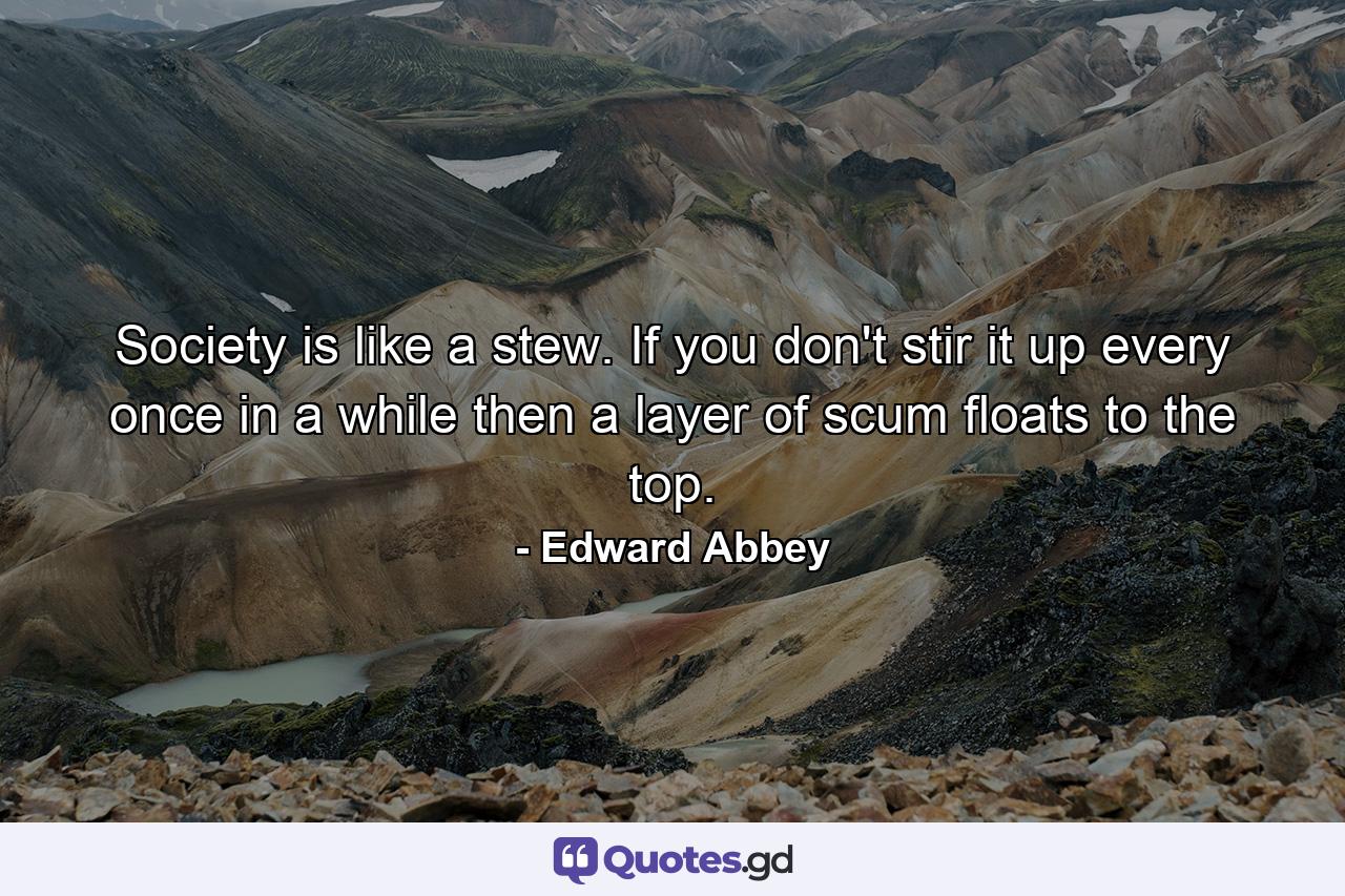 Society is like a stew. If you don't stir it up every once in a while then a layer of scum floats to the top. - Quote by Edward Abbey