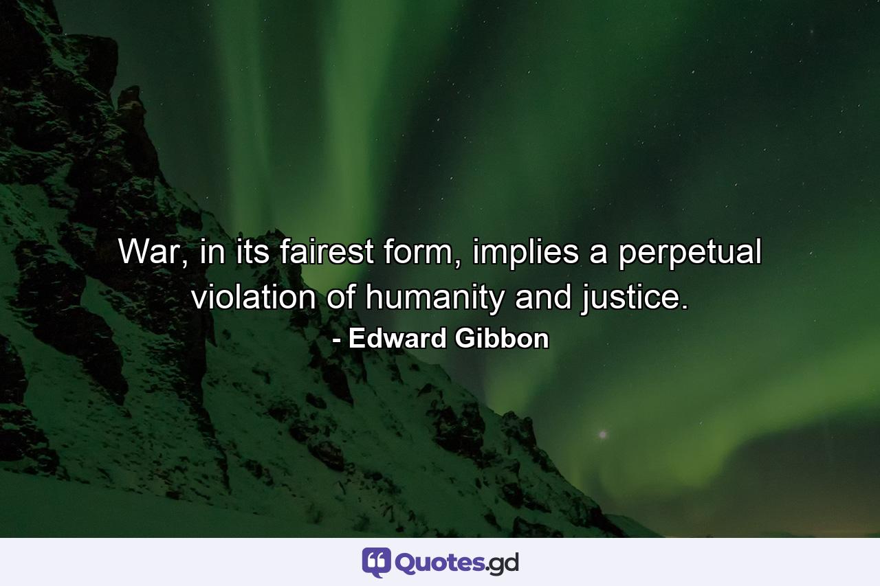 War, in its fairest form, implies a perpetual violation of humanity and justice. - Quote by Edward Gibbon