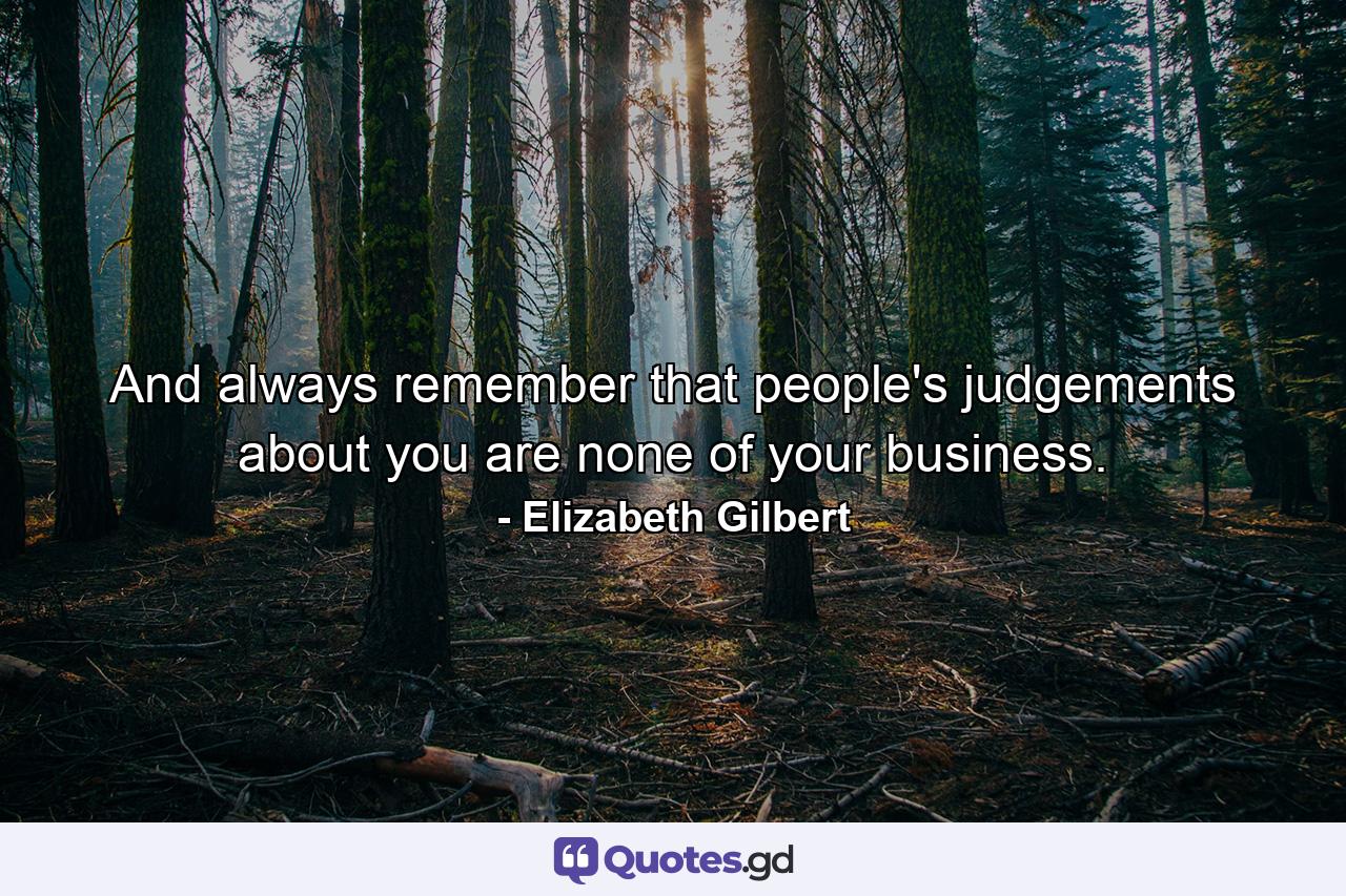 And always remember that people's judgements about you are none of your business. - Quote by Elizabeth Gilbert